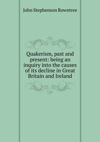 Quakerism, past and present: being an inquiry into the causes of its decline in Great Britain and Ireland