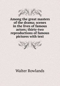 Among the great masters of the drama; scenes in the lives of famous actors; thirty-two reproductions of famous pictures with text
