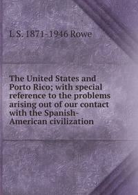 The United States and Porto Rico; with special reference to the problems arising out of our contact with the Spanish-American civilization