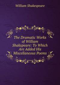 The Dramatic Works of William Shakspeare: To Which Are Added His Miscellaneous Poems