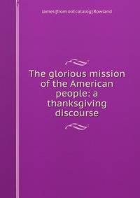 The glorious mission of the American people: a thanksgiving discourse