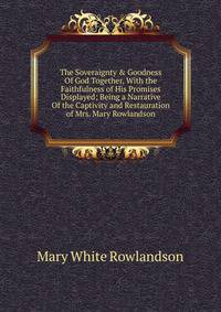 The Soveraignty &amp; Goodness Of God Together, With the Faithfulness of His Promises Displayed; Being a Narrative Of the Captivity and Restauration of Mrs. Mary Rowlandson.