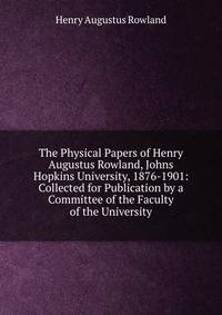 The Physical Papers of Henry Augustus Rowland, Johns Hopkins University, 1876-1901: Collected for Publication by a Committee of the Faculty of the University