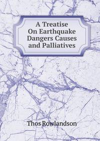 A Treatise On Earthquake Dangers Causes and Palliatives