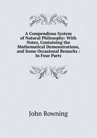 A Compendious System of Natural Philosophy: With Notes, Containing the Mathematical Demonstrations, and Some Occasional Remarks : In Four Parts