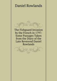 The Fishguard Invasion by the French in 1797: Some Passages Taken from the Diary of the Late Reverend Daniel Rowlands