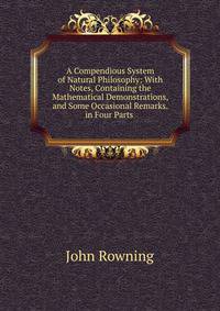 A Compendious System of Natural Philosophy: With Notes, Containing the Mathematical Demonstrations, and Some Occasional Remarks. in Four Parts .