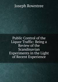 Public Control of the Liquor Traffic: Being a Review of the Scandinavian Experiments in the Light of Recent Experience