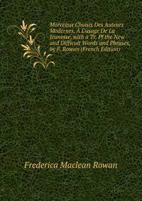 Morceaux Choisis Des Auteurs Modernes, ? L'usage De La Jeunesse, with a Tr. Pf the New and Difficult Words and Phrases, by F. Rowan (French Edition)
