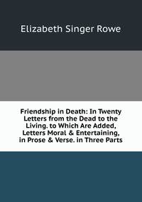 Friendship in Death: In Twenty Letters from the Dead to the Living. to Which Are Added, Letters Moral &amp; Entertaining, in Prose &amp; Verse. in Three Parts
