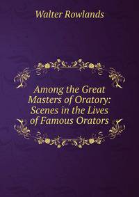 Among the Great Masters of Oratory: Scenes in the Lives of Famous Orators