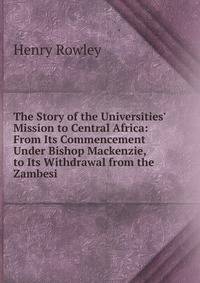 The Story of the Universities' Mission to Central Africa: From Its Commencement Under Bishop Mackenzie, to Its Withdrawal from the Zambesi