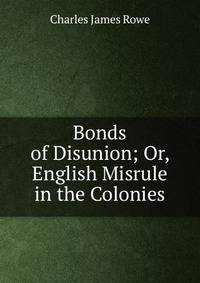 Bonds of Disunion; Or, English Misrule in the Colonies