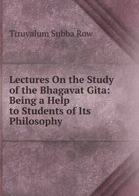Lectures On the Study of the Bhagavat Gita: Being a Help to Students of Its Philosophy