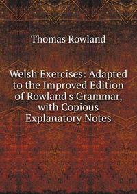 Welsh Exercises: Adapted to the Improved Edition of Rowland's Grammar, with Copious Explanatory Notes