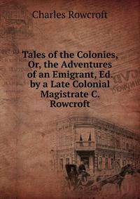 Tales of the Colonies, Or, the Adventures of an Emigrant, Ed. by a Late Colonial Magistrate C. Rowcroft.