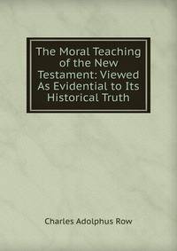 The Moral Teaching of the New Testament: Viewed As Evidential to Its Historical Truth