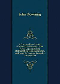 A Compendious System of Natural Philosophy: With Notes Containing the Mathematical Demonstrations, and Some Occasional Remarks. in Four Parts