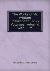 The Works of Mr. William Shakespear: In Six Volumes : Adorn'd with Cuts