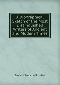 A Biographical Sketch of the Most Distinguished Writers of Ancient and Modern Times