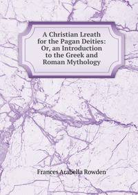 A Christian Lreath for the Pagan Deities: Or, an Introduction to the Greek and Roman Mythology