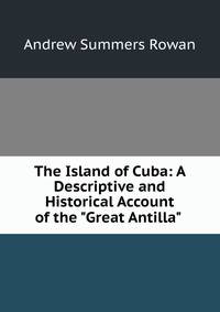 The Island of Cuba: A Descriptive and Historical Account of the "Great Antilla" .