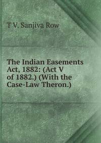 The Indian Easements Act, 1882: (Act V of 1882.) (With the Case-Law Theron.)
