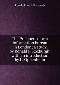 The Prisoners of war information bureau in London; a study by Ronald F. Roxburgh, with an introduction by L. Oppenheim