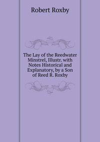 The Lay of the Reedwater Minstrel, Illustr. with Notes Historical and Explanatory, by a Son of Reed R. Roxby.