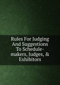 Rules For Judging And Suggestions To Schedule-makers, Judges, &amp; Exhibitors