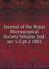 Journal of the Royal Microscopical Society Volume 2nd. ser. v.2 pt.2 1882