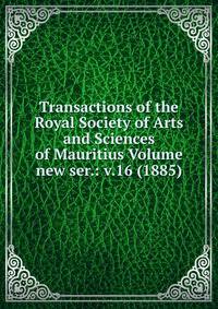 Transactions of the Royal Society of Arts and Sciences of Mauritius Volume new ser.: v.16 (1885)