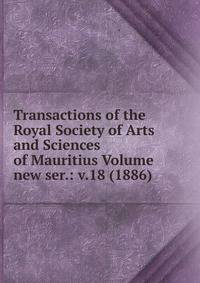 Transactions of the Royal Society of Arts and Sciences of Mauritius Volume new ser.: v.18 (1886)