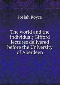 The world and the individual; Gifford lectures delivered before the University of Aberdeen