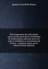 D?veloppemens des principales causes et des principaux ?v?nemens de la R?volution pouvant servir de suite et d'Addition ? son histoire de France: . quelques notes, par le m?me (French Edition)