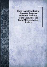 Hints to meteorological observers. Prepared under the direction of the Council of the Royal Meteorological Society