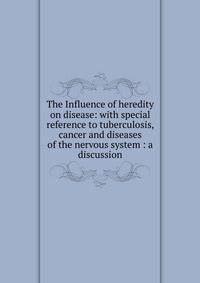 The Influence of heredity on disease: with special reference to tuberculosis, cancer and diseases of the nervous system : a discussion