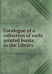 Catalogue of a collection of early printed books in the Library