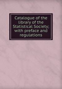 Catalogue of the library of the Statistical Society; with preface and regulations