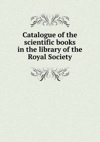 Catalogue of the scientific books in the library of the Royal Society