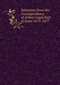Selections From the Correspondence of Arthur Capel Earl of Essex 1675-1677