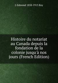 Histoire du notariat au Canada depuis la fondation de la colonie jusqu'? nos jours (French Edition)