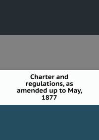 Charter and regulations, as amended up to May, 1877