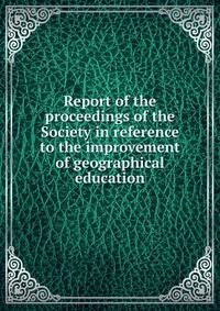 Report of the proceedings of the Society in reference to the improvement of geographical education