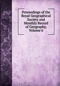 Proceedings of the Royal Geographical Society and Monthly Record of Geography, Volume 6