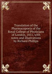 Translation of the Pharmacopoeia of the Royal College of Physicians of London, 1851, with notes and illustrations by Richard Phillips