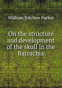 On the structure and development of the skull in the Batrachia
