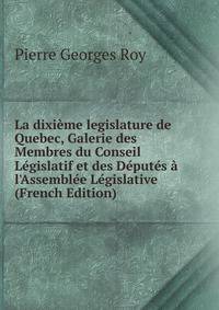 La dixi?me legislature de Quebec, Galerie des Membres du Conseil L?gislatif et des D?put?s ? l'Assembl?e L?gislative (French Edition)