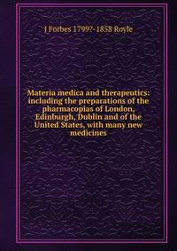 Materia medica and therapeutics: including the preparations of the pharmacopias of London, Edinburgh, Dublin and of the United States, with many new medicines