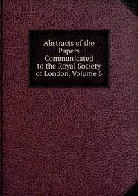 Abstracts of the Papers Communicated to the Royal Society of London, Volume 6